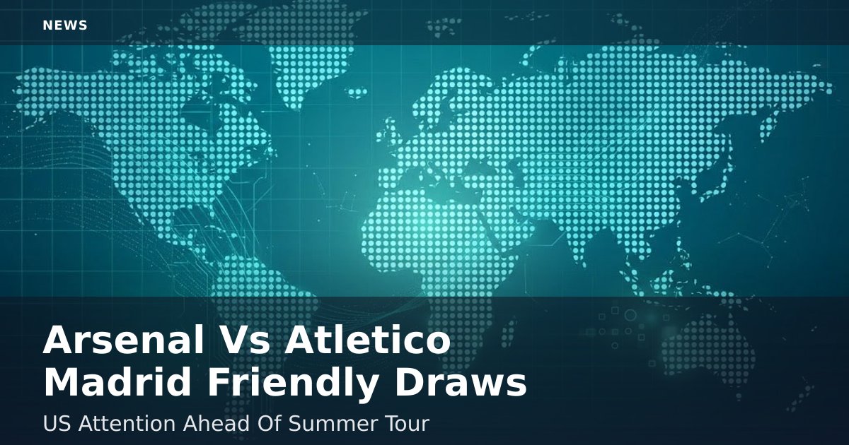 Arsenal Vs Atletico Madrid Friendly Draws US Attention Ahead Of Summer Tour