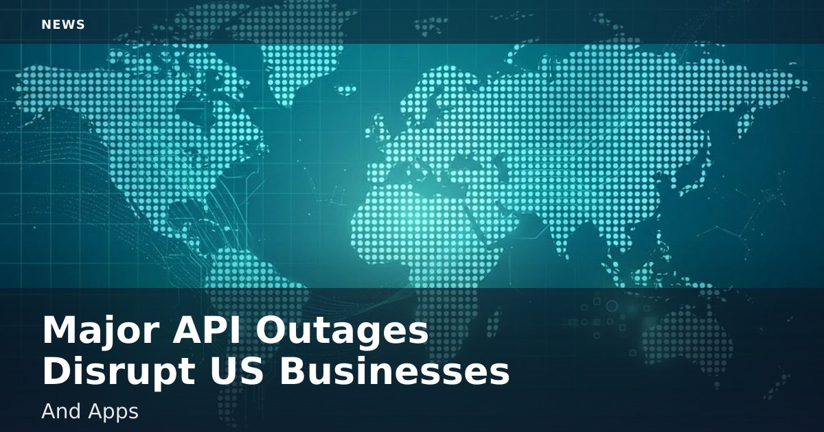Major API Outages Disrupt US Businesses And Apps